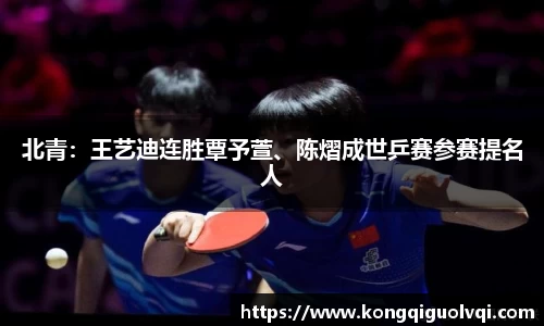 北青：王艺迪连胜覃予萱、陈熠成世乒赛参赛提名人