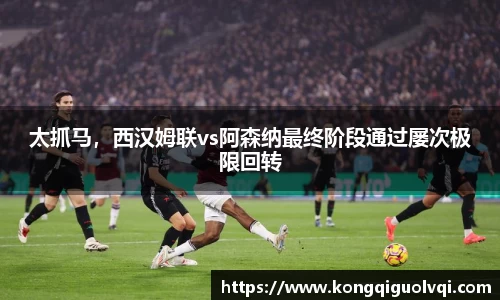 太抓马，西汉姆联vs阿森纳最终阶段通过屡次极限回转